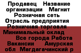 Продавец › Название организации ­ Магнит, Розничная сеть › Отрасль предприятия ­ Розничная торговля › Минимальный оклад ­ 25 000 - Все города Работа » Вакансии   . Амурская обл.,Магдагачинский р-н